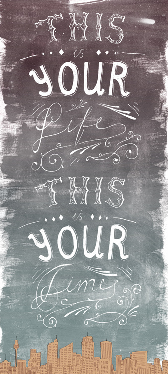 This is your life, this is your time.