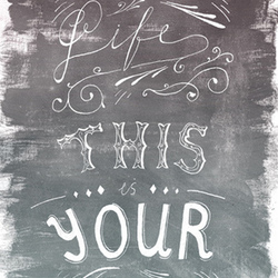 This is your life, this is your time.